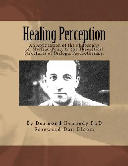 Healing Perception: An Application of the Philosophy of Merleau-Ponty to the Theoretical Structures of Dialogic Psychotherapy. by Dan Bloom