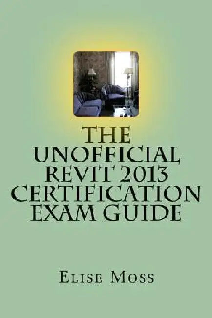 The Unofficial Revit 2013 Certification Exam Guide by Elise Moss