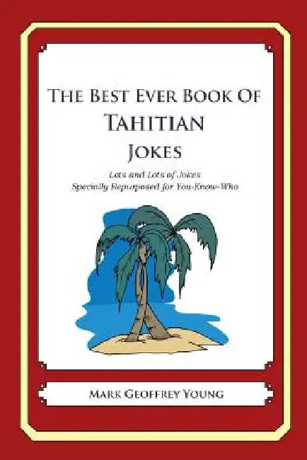 The Best Ever Book of Tahitian Jokes: Lots and Lots of Jokes Specially Repurposed for You-Know-Who by Mark Geoffrey Young