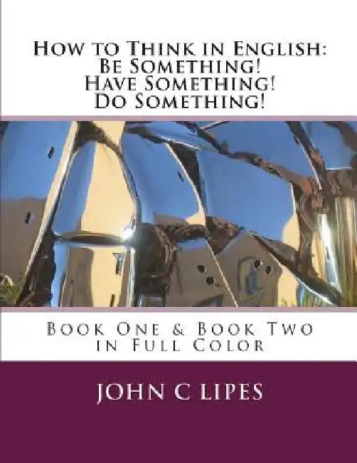 How to Think in English: Be Something! Have Something! Do Something!: Book One & Two in Full Color by John C. Lipes