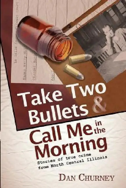 Take Two Bullets and Call Me in the Morning: Stories of true crime from North Central Illinois by Dan Churney