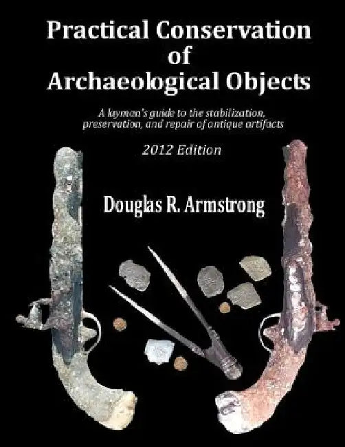 Practical Conservation of Archaeological Objects: A layman's guide to the stabilization, preservation, and repair of antique artifacts by Douglas R. Armstrong