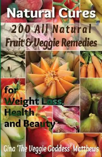 Natural Cures: 200 All Natural Fruit & Veggie Remedies for Weight Loss, Health and Beauty: Nutritional Healing - Food Cures by Gina 'The Veggie Goddess' Matthews