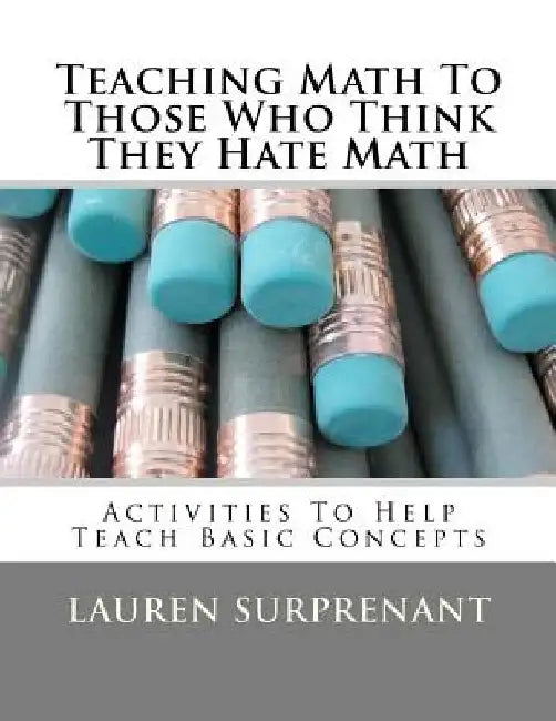 Teaching Math To Those Who Think They Hate Math: Activities To Help Teach Basic Concepts by Lauren P. Surprenant