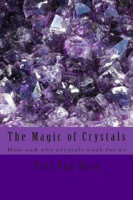 The Magic of Crystals: How and why crystals work for us by Teri Van Horn