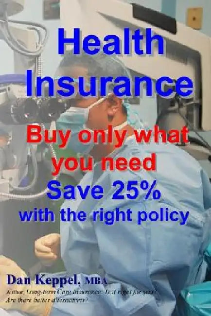 Health Insurance: Buy ONLY what you need Save 25% with the right policy by Dan Keppel Mba