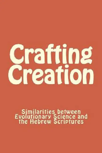 Crafting Creation: Similarities between Evolutionary Science and the Hebrew Scriptures by Ricky Leon Wills