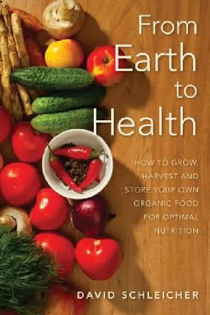 From Earth to Health: How to enjoy a healthy life by growing and eating your own organic food by David a. Schleicher