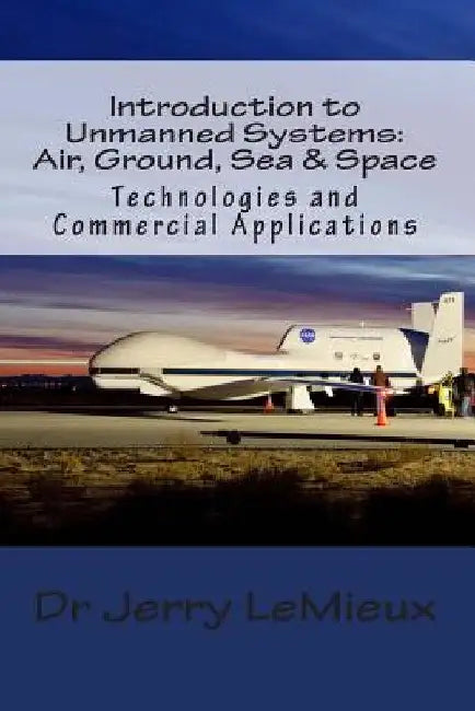 Introduction to Unmanned Systems: Air, Ground, Sea & Space: Technologies and Commercial Applications by Brian Binnie