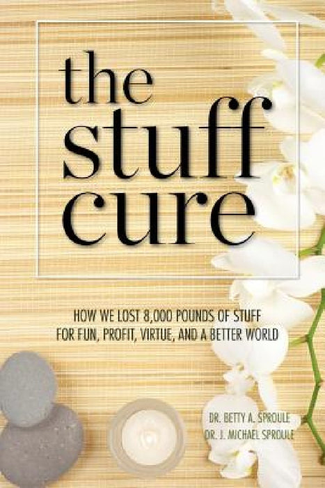 The Stuff Cure: How we lost 8,000 pounds of stuff for fun, profit, virtue, and a better world by J. Michael Sproule