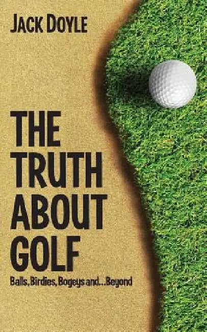 The Truth About Golf: Balls, Birdies, Bogeys...and Beyond by Jack Doyle