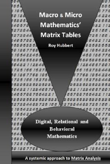 Macro and Micro Mathematics' Matrix Tables: Digital, Relational and Behavioral Mathematics, A systemic approach to Matrix Analysis by Roy Hubbert