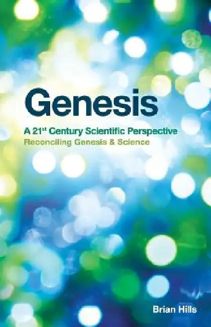 Genesis - A 21st Century Scientific Perspective: Reconciling Genesis & Science by Brian Hills
