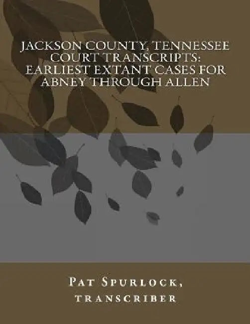 Jackson County, Tennessee Court Transcripts: Earliest Extant Cases For Abney Through Allen by Pat Spurlock