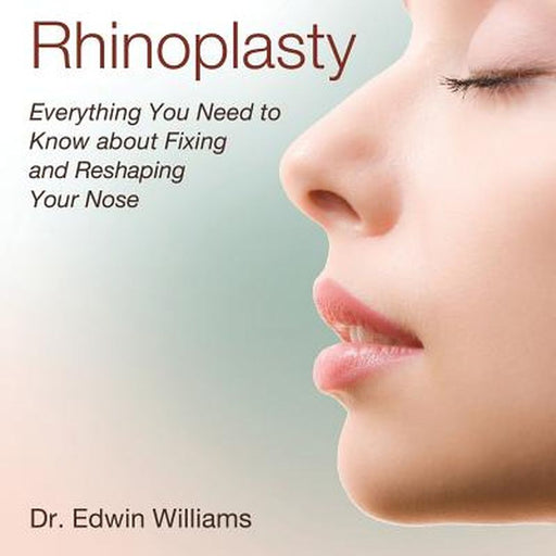 Rhinoplasty: Everything You Need to Know about Fixing and Reshaping Your Nose by Edwin Williams