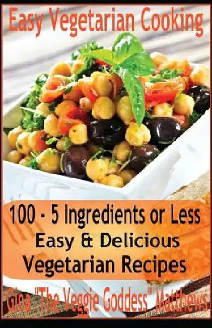 Easy Vegetarian Cooking: 100 - 5 Ingredients or Less, Easy & Delicious Vegetarian Recipes: Vegetables and Vegetarian - Quick and Easy by Gina 'The Veggie Goddess' Matthews