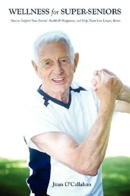 Wellness for Super-Seniors: How to Support Your Parents Health & Happiness & Help Them Live Longer, Better by Juan O'Callahan