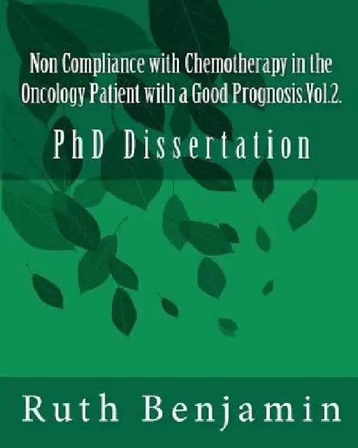 Non Compliance with Chemotherapy in the Oncology Patient with a Good Prognosis.Vol.2.: PhD Dissertation by Ruth V. N. Benjamin Phd