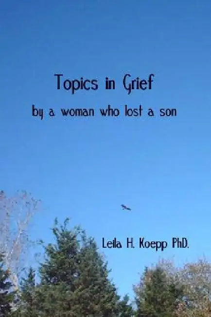 Topics in Grief: by a woman who lost a son by Leila H. Koepp Phd