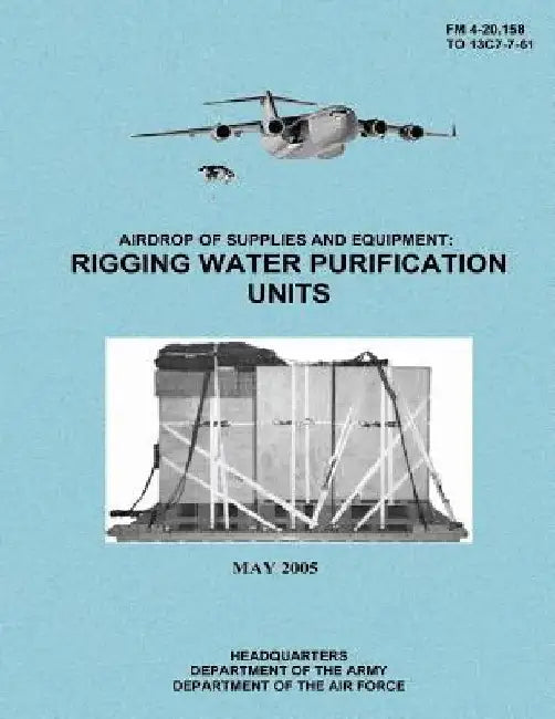 Airdrop of Supplies and Equipment: Rigging Water Purification Units (FM 4-20.158 / TO 13C7-7-61) by Department of the Air Force