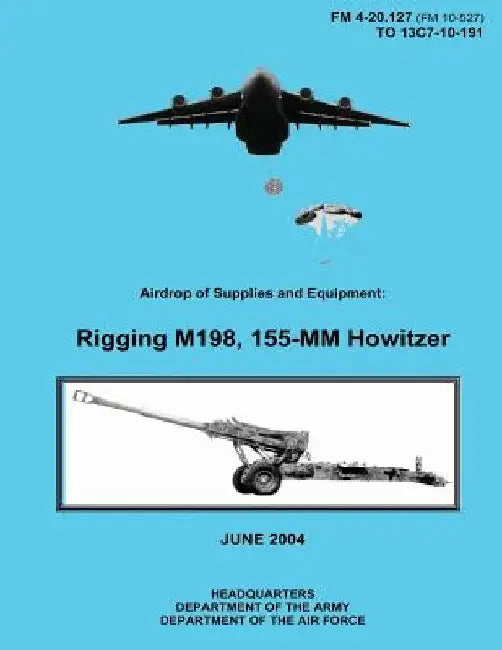 Airdrop of Supplies and Equipment: Rigging M198, 155-MM Howitzer (FM 4-20.127 / TO 13C7-10-191) by Department of the Air Force