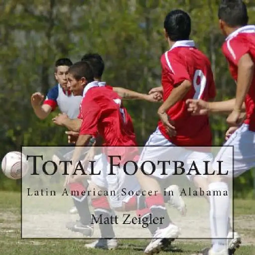 Total Football: Latin American Soccer in Alabama by Matt Zeigler