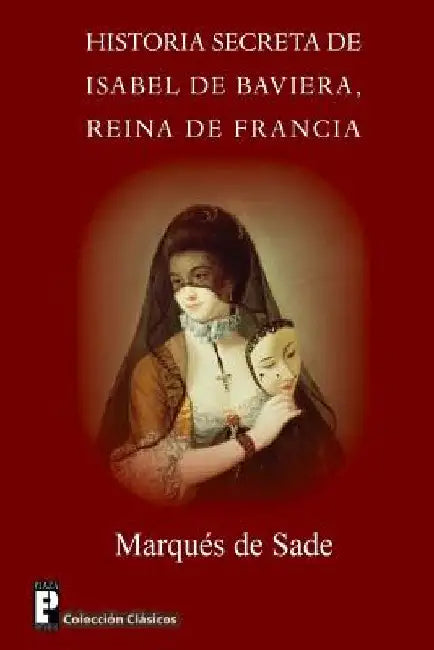 Historia secreta de Isabel de Baviera, reina de Francia by De Sade, Marques