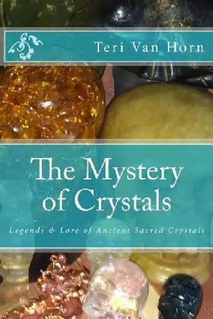 The Mystery of Crystals: Crystal Lore & Legends by Teri Van Horn