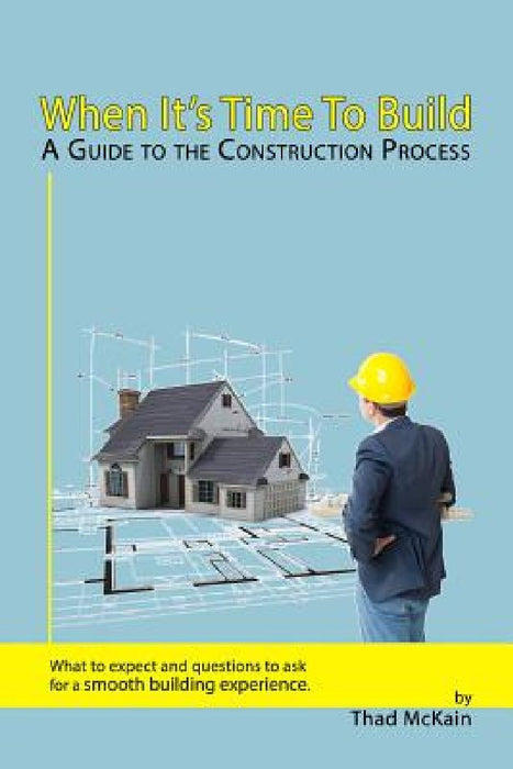 When It's Time To Build - A Guide To The Construction Process: What to expect and questions to ask for a smooth building experience. by Thad McKain