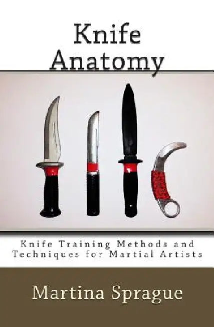Knife Anatomy: Knife Training Methods and Techniques for Martial Artists by Martina Sprague