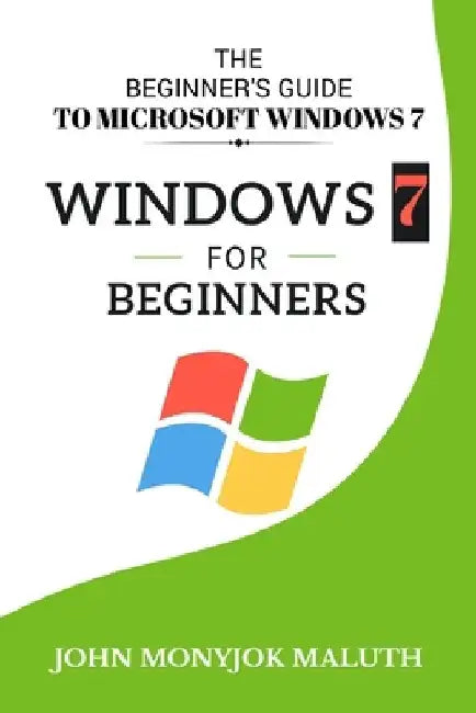 Windows 7 For Beginners: The Beginner's Guide to Microsoft Windows 7 by John Monyjok Maluth