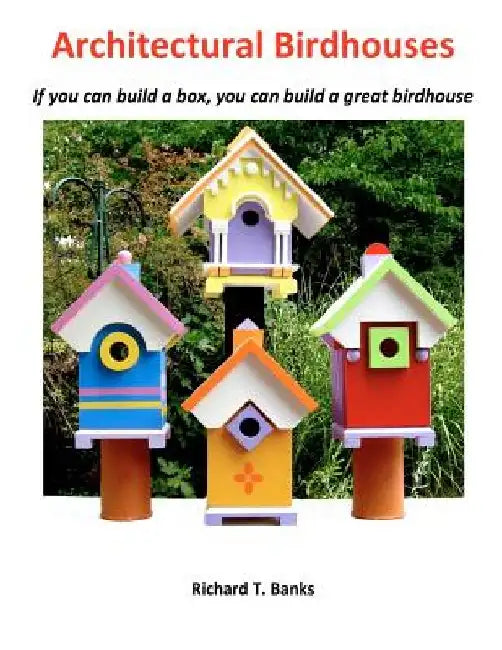 Architectural Birdhouses: If you can build a box, you can build a great birdhouse by Richard T. Banks