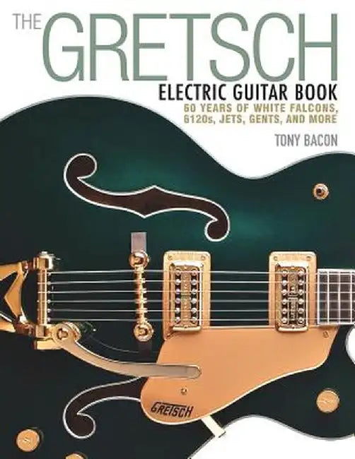 The Gretsch Electric Guitar Book: 60 Years of White Falcons, 6120s, Jets, Gents, and More by Tony Bacon