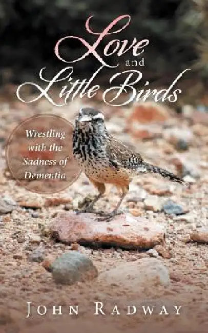 Love and Little Birds: Wrestling with the Sadness of Dementia by John Radway