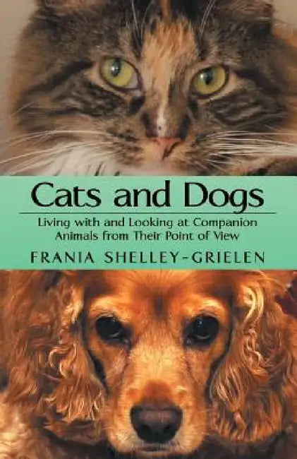 Cats and Dogs: Living with and Looking at Companion Animals from Their Point of View by Frania Shelley-Grielen