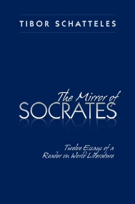 The Mirror of Socrates: Twelve Essays of a Reader on World Literature by Tibor Schatteles