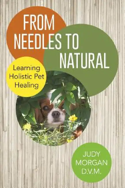 From Needles to Natural: Learning Holistic Pet Healing by Judy Morgan D. V. M.