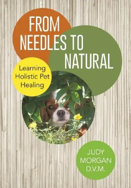 From Needles to Natural: Learning Holistic Pet Healing by Judy Morgan D. V. M.