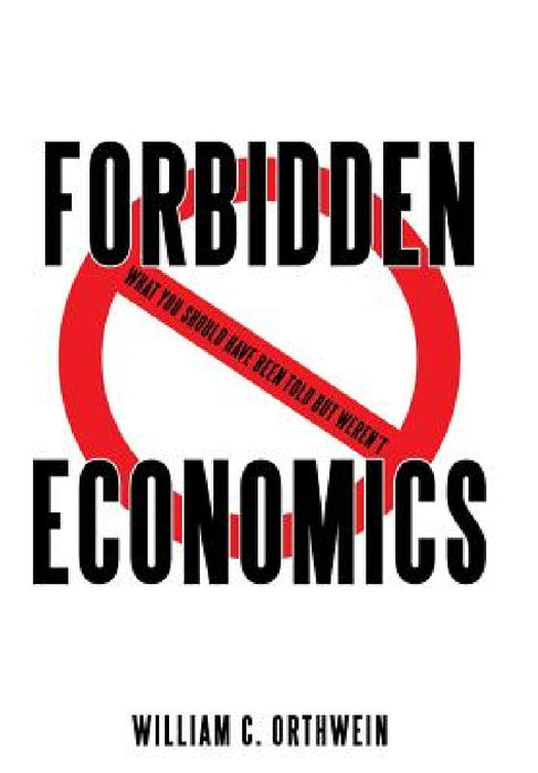 Forbidden Economics: What You Should Have Been Told but Weren't by William C. Orthwein