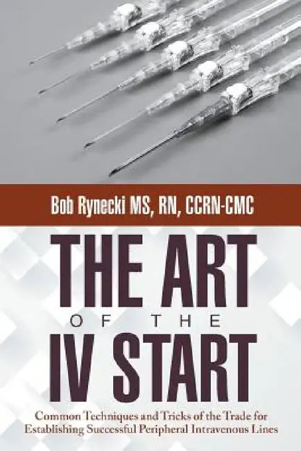 The Art of the IV Start: Common Techniques and Tricks of the Trade for Establishing Successful Peripheral Intravenous Lines by Bob Rynecki Ccrn-CMC