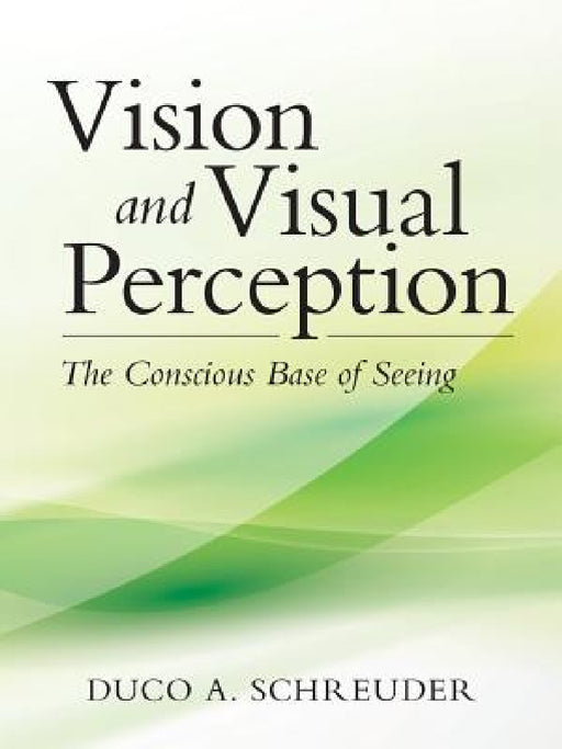 Vision and Visual Perception: The Conscious Base of Seeing by Duco a. Schreuder