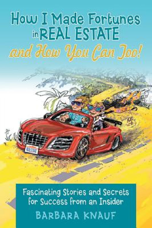 How I Made Fortunes in Real Estate and How You Can Too!: Fascinating Stories and Secrets for Success from an Insider by Barbara Knauf