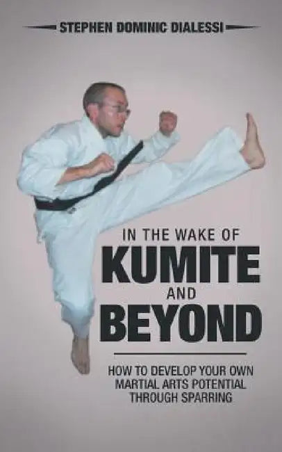 In the Wake of Kumite and Beyond: How to Develop Your Own Martial Arts Potential through Sparring by Stephen Dominic Dialessi