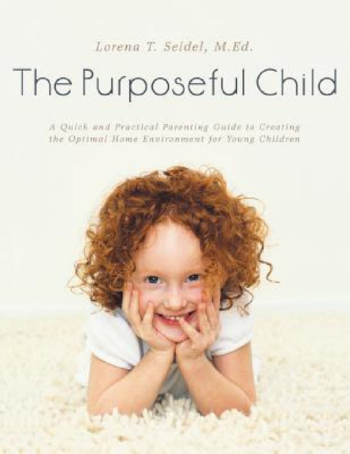The Purposeful Child: A Quick and Practical Parenting Guide to Creating the Optimal Home Environment for Young Children by M. Ed Lorena T. Seidel