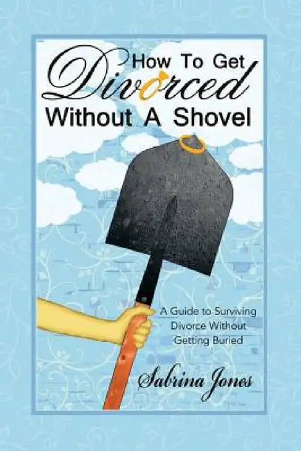 How to Get Divorced without a Shovel: A Guide to Surviving Divorce Without Getting Buried by Sabrina Jones
