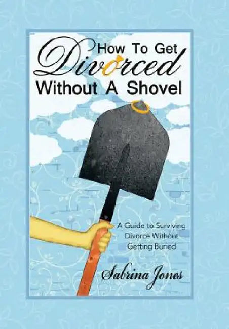 How to Get Divorced without a Shovel: A Guide to Surviving Divorce Without Getting Buried by Sabrina Jones