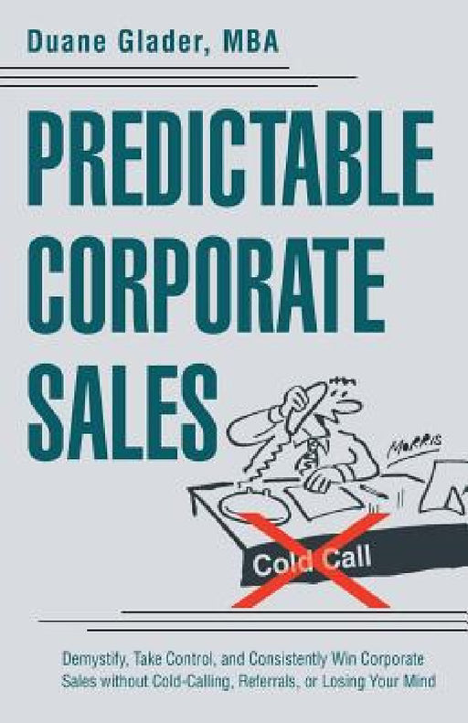 Predictable Corporate Sales: Demystify, Take Control, and Consistently Win Corporate Sales without Cold-Calling, Referrals, or Losing Your Mind by Mba Duane Glader