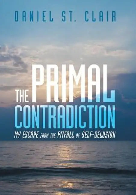 The Primal Contradiction: My Escape From the Pitfall of Self-Delusion by Daniel St Clair