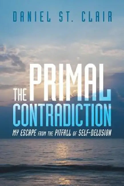The Primal Contradiction: My Escape From the Pitfall of Self-Delusion by Daniel St Clair