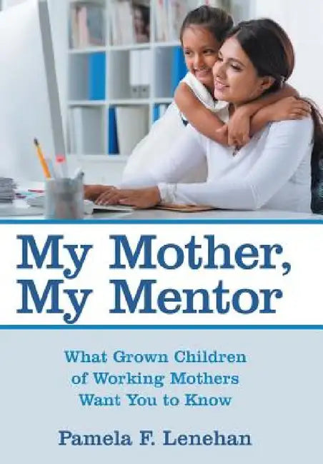My Mother, My Mentor: What Grown Children of Working Mothers Want You to Know by Pamela F. Lenehan